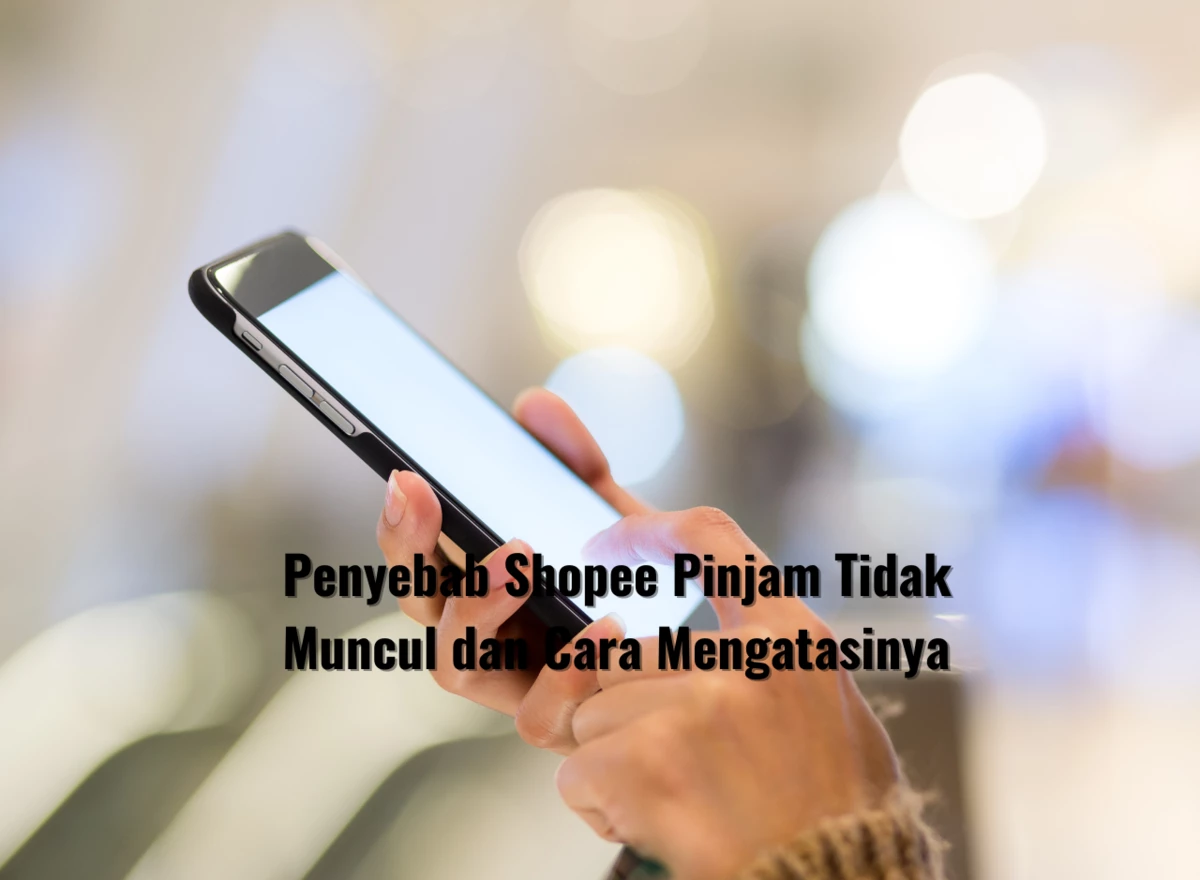 Penyebab Shopee Pinjam Tidak Muncul dan Cara Mengatasinya