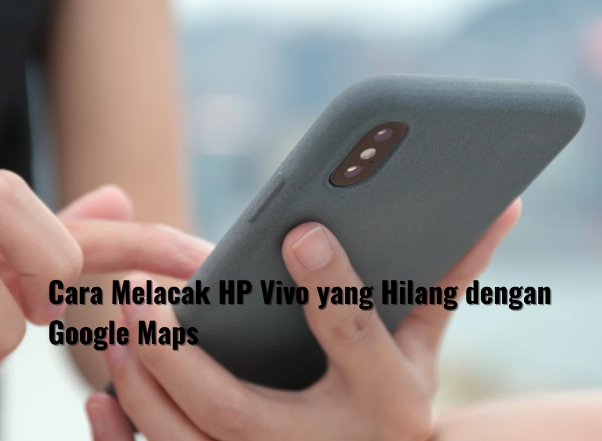 Cara Melacak HP Vivo yang Hilang dengan Google Maps