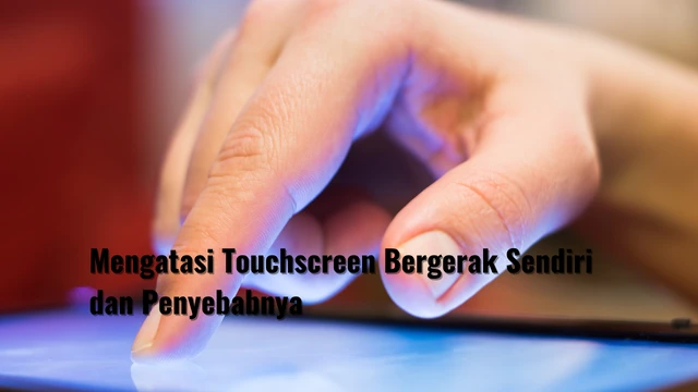 Cara Mengatasi Touchscreen Bergerak Sendiri dan Penyebabnya